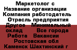 Маркетолог с › Название организации ­ Компания-работодатель › Отрасль предприятия ­ Другое › Минимальный оклад ­ 1 - Все города Работа » Вакансии   . Ростовская обл.,Каменск-Шахтинский г.